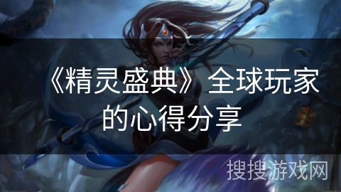 《精灵盛典》全球玩家的心得分享 《精灵盛典》全球玩家的心得分享