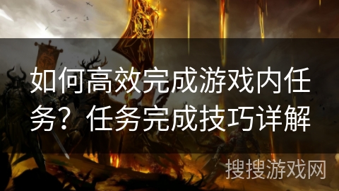 如何高效完成游戏内任务?任务完成技巧详解 如何高效完成游戏内任务?任务完成技巧详解