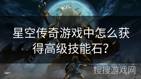 星空传奇游戏中怎么获得高级技能石? 星空传奇游戏中怎么获得高级技能石?