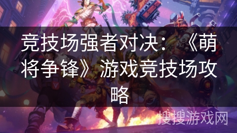 竞技场强者对决:《萌将争锋》游戏竞技场攻略 竞技场强者对决:《萌将争锋》游戏竞技场攻略