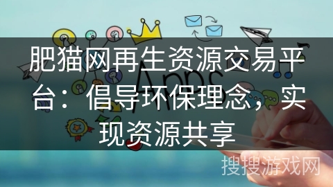 肥猫网再生资源交易平台:倡导环保理念,实现资源共享 肥猫网再生资源交易平台:倡导环保理念,实现资源共享
