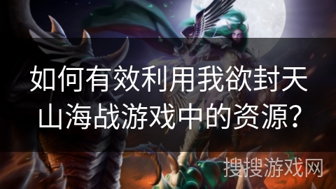 如何有效利用我欲封天山海战游戏中的资源? 如何有效利用我欲封天山海战游戏中的资源?