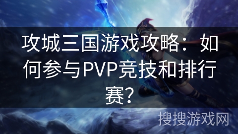 攻城三国游戏攻略:如何参与PVP竞技和排行赛? 攻城三国游戏攻略:如何参与PVP竞技和排行赛?