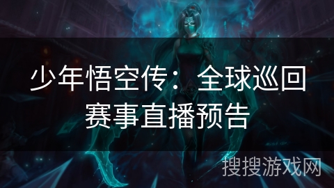少年悟空传:全球巡回赛事直播预告 少年悟空传:全球巡回赛事直播预告