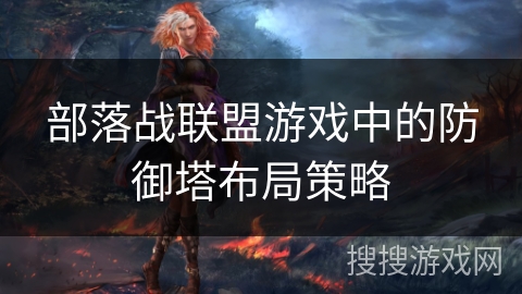 部落战联盟游戏中的防御塔布局策略 部落战联盟游戏中的防御塔布局策略