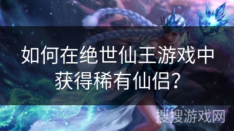 如何在绝世仙王游戏中获得稀有仙侣? 如何在绝世仙王游戏中获得稀有仙侣?