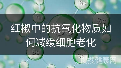 红椒中的抗氧化物质如何减缓细胞老化