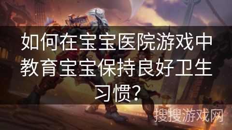 如何在宝宝医院游戏中教育宝宝保持良好卫生习惯？