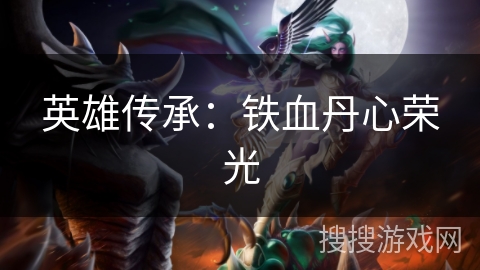 英雄传承:铁血丹心荣光 英雄传承:铁血丹心荣光