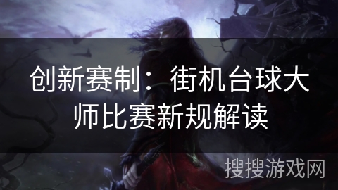 创新赛制:街机台球大师比赛新规解读 创新赛制:街机台球大师比赛新规解读