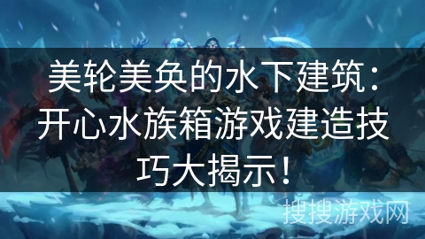 美轮美奂的水下建筑：开心水族箱游戏建造技巧大揭示！