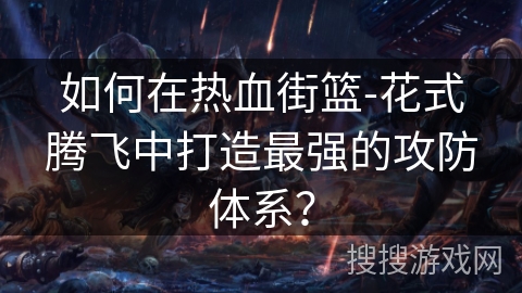 如何在热血街篮-花式腾飞中打造最强的攻防体系？