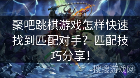 聚吧跳棋游戏怎样快速找到匹配对手？匹配技巧分享！
