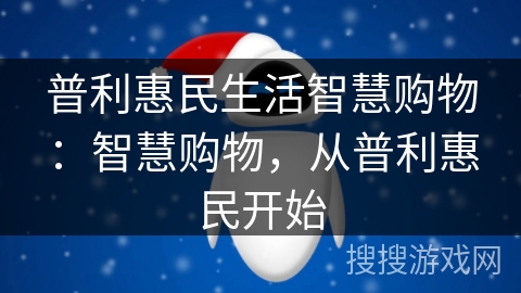 普利惠民生活智慧购物:智慧购物,从普利惠民开始 普利惠民生活智慧购物:智慧购物,从普利惠民开始