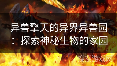 异兽擎天的异界异兽园:探索神秘生物的家园 异兽擎天的异界异兽园:探索神秘生物的家园