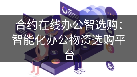 合约在线办公智选购:智能化办公物资选购平台 合约在线办公智选购:智能化办公物资选购平台