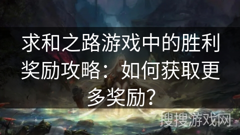 求和之路游戏中的胜利奖励攻略:如何获取更多奖励? 求和之路游戏中的胜利奖励攻略:如何获取更多奖励?