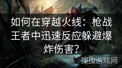 如何在穿越火线:枪战王者中迅速反应躲避爆炸伤害?