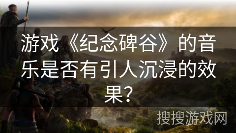 游戏《纪念碑谷》的音乐是否有引人沉浸的效果?