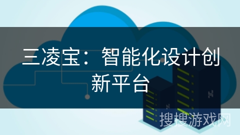 三凌宝:智能化设计创新平台 三凌宝:智能化设计创新平台
