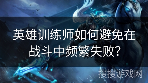 英雄训练师如何避免在战斗中频繁失败?
