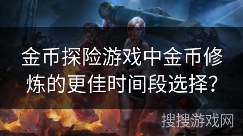 金币探险游戏中金币修炼的更佳时间段选择?