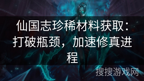 仙国志珍稀材料获取：打破瓶颈，加速修真进程