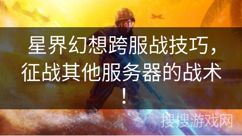 星界幻想跨服战技巧,征战其他服务器的战术!