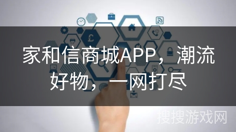 家和信商城APP,潮流好物,一网打尽 家和信商城APP,潮流好物,一网打尽
