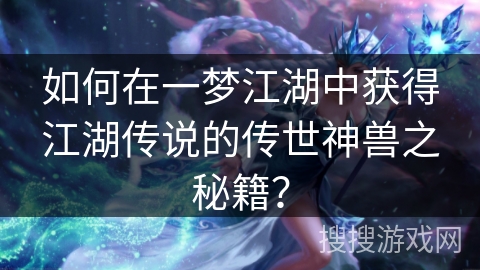 如何在一梦江湖中获得江湖传说的传世神兽之秘籍?