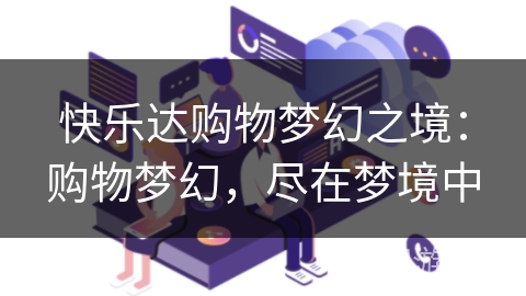 快乐达购物梦幻之境:购物梦幻,尽在梦境中 快乐达购物梦幻之境:购物梦幻,尽在梦境中