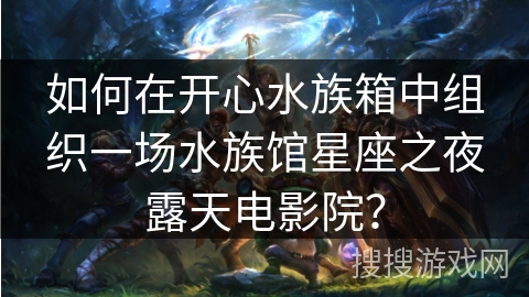 如何在开心水族箱中组织一场水族馆星座之夜露天电影院？