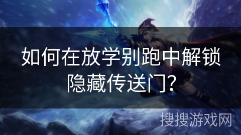 如何在放学别跑中解锁隐藏传送门？