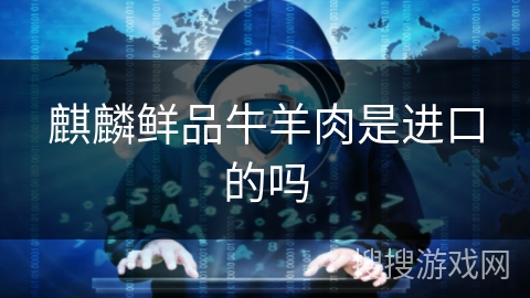 麒麟鲜品牛羊肉是进口的吗 麒麟鲜品牛羊肉是进口的吗