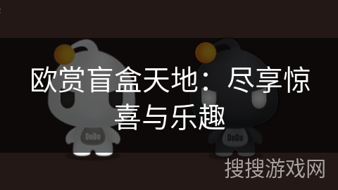 欧赏盲盒天地:尽享惊喜与乐趣 欧赏盲盒天地:尽享惊喜与乐趣