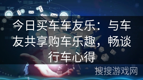 今日买车车友乐:与车友共享购车乐趣,畅谈行车心得 今日买车车友乐:与车友共享购车乐趣,畅谈行车心得
