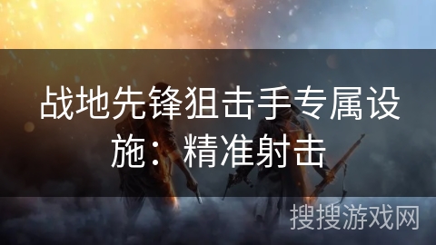 战地先锋狙击手专属设施:精准射击 战地先锋狙击手专属设施:精准射击