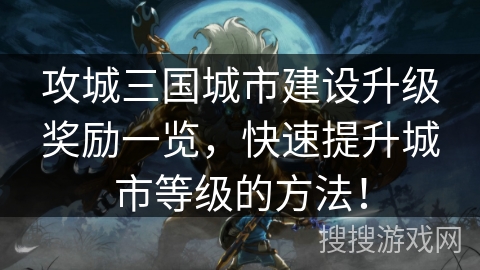 攻城三国城市建设升级奖励一览，快速提升城市等级的方法！