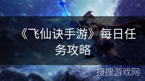 《飞仙诀手游》每日任务攻略 《飞仙诀手游》每日任务攻略