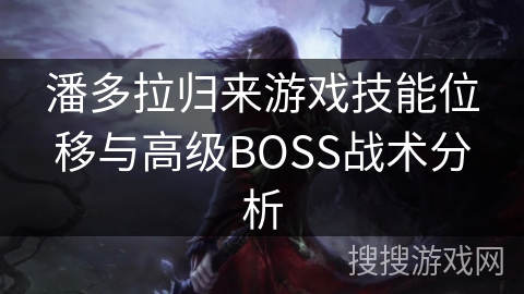 潘多拉归来游戏技能位移与高级BOSS战术分析 潘多拉归来游戏技能位移与高级BOSS战术分析