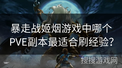 暴走战姬烟游戏中哪个PVE副本最适合刷经验？