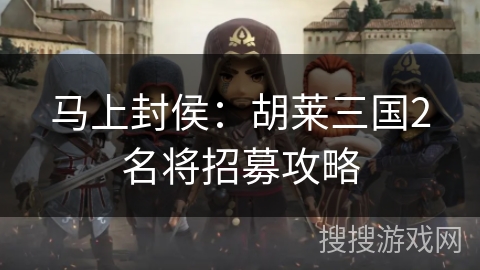 马上封侯：胡莱三国2名将招募攻略