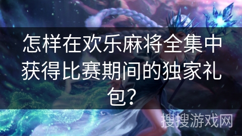 怎样在欢乐麻将全集中获得比赛期间的独家礼包？