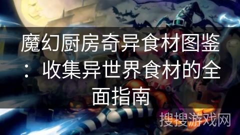 魔幻厨房奇异食材图鉴:收集异世界食材的全面指南 魔幻厨房奇异食材图鉴:收集异世界食材的全面指南