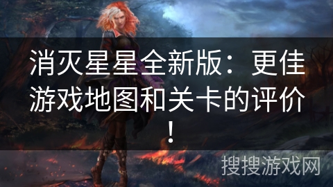 消灭星星全新版:更佳游戏地图和关卡的评价! 消灭星星全新版:更佳游戏地图和关卡的评价!