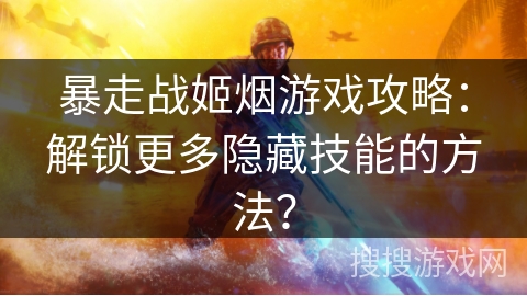 暴走战姬烟游戏攻略:解锁更多隐藏技能的方法? 暴走战姬烟游戏攻略:解锁更多隐藏技能的方法?