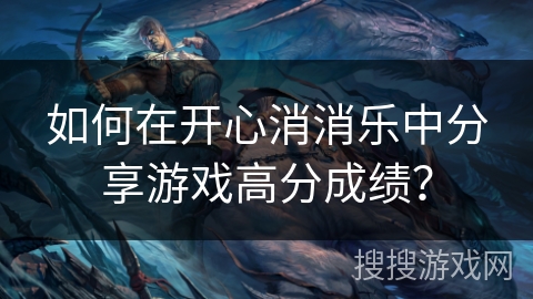如何在开心消消乐中分享游戏高分成绩? 如何在开心消消乐中分享游戏高分成绩?
