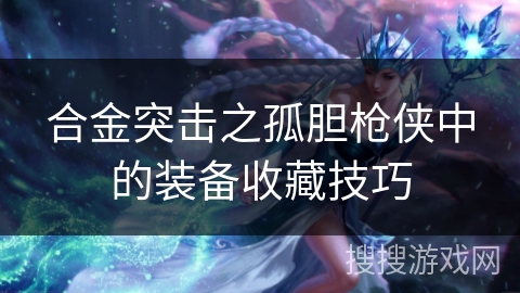 合金突击之孤胆枪侠中的装备收藏技巧 合金突击之孤胆枪侠中的装备收藏技巧