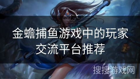 金蟾捕鱼游戏中的玩家交流平台推荐 金蟾捕鱼游戏中的玩家交流平台推荐