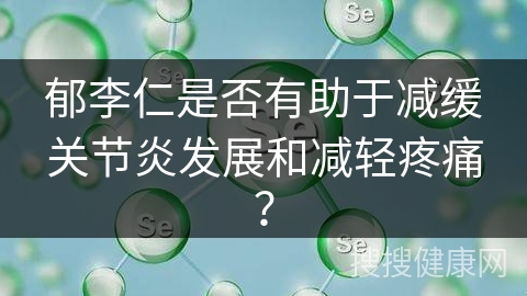 郁李仁是否有助于减缓关节炎发展和减轻疼痛？